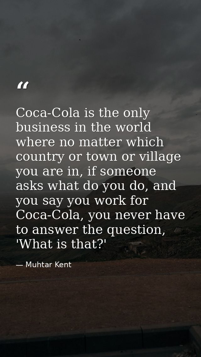 Coca-Cola is the only business in the world where no matter which country or town or village you are in, if someone asks — Muhtar Kent