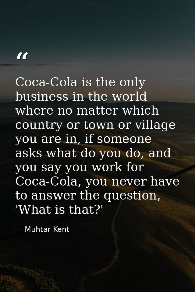 Coca-Cola is the only business in the world where no matter which country or town or village you are in, if someone asks — Muhtar Kent