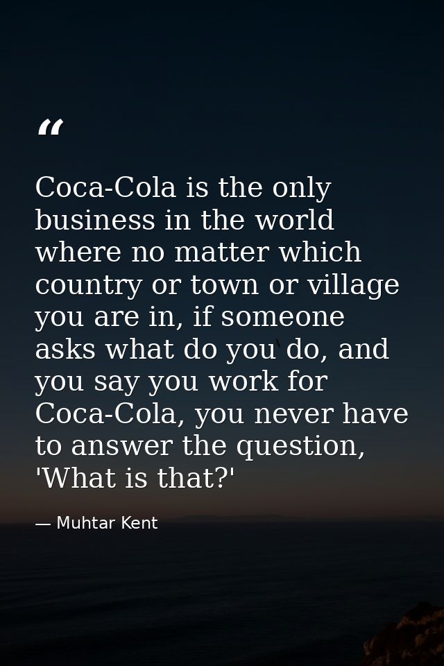 Coca-Cola is the only business in the world where no matter which country or town or village you are in, if someone asks — Muhtar Kent