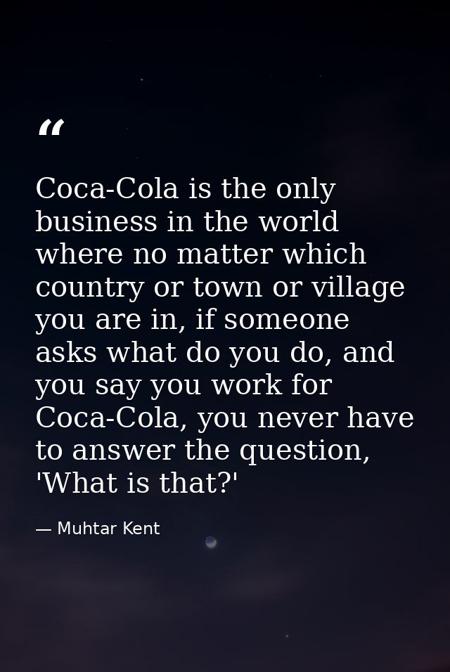 Coca-Cola is the only business in the world where no matter which country or town or village you are in, if someone asks — Muhtar Kent