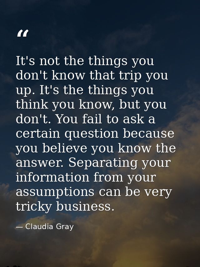 It's not the things you don't know that trip you up. It's the things you think you know, but you don't. You fail to ask  — Claudia Gray
