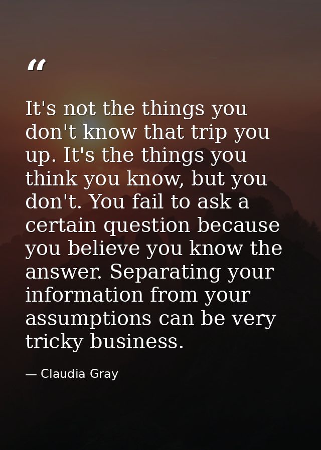 It's not the things you don't know that trip you up. It's the things you think you know, but you don't. You fail to ask  — Claudia Gray