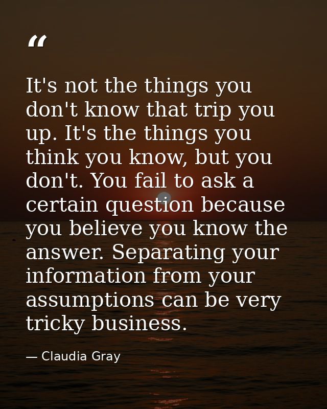 It's not the things you don't know that trip you up. It's the things you think you know, but you don't. You fail to ask  — Claudia Gray