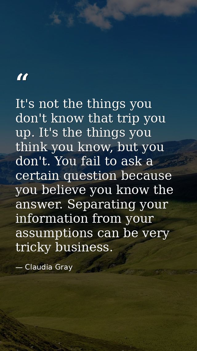 It's not the things you don't know that trip you up. It's the things you think you know, but you don't. You fail to ask  — Claudia Gray
