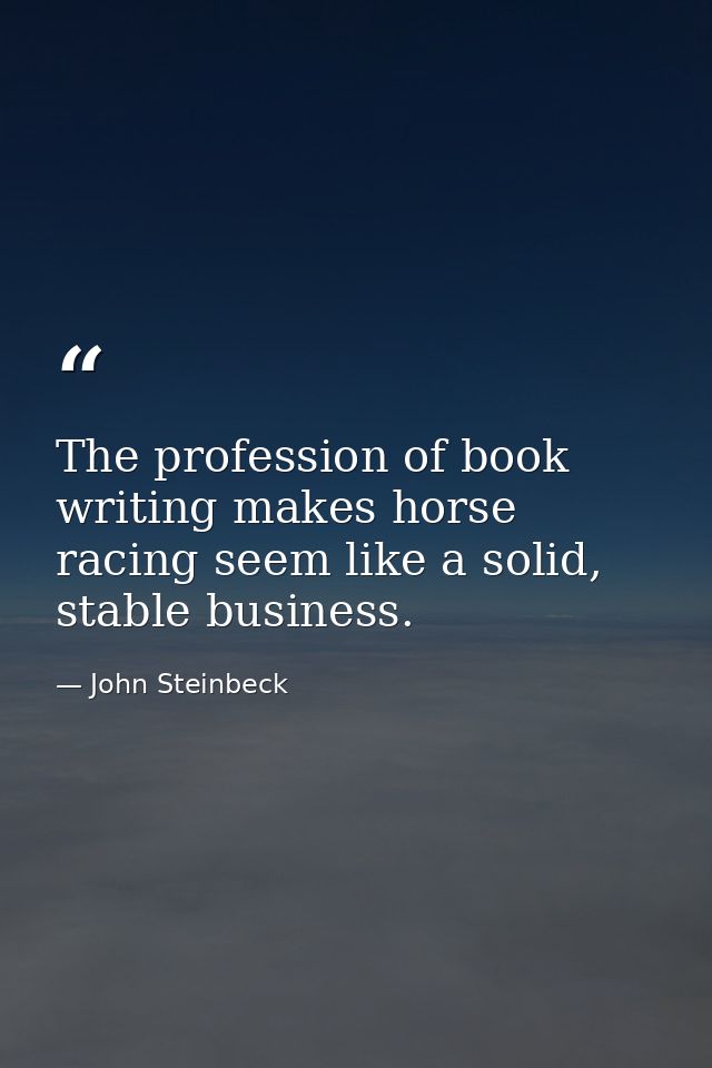 The profession of book writing makes horse racing seem like a solid, stable business. — John Steinbeck