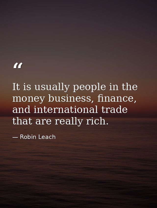 It is usually people in the money business, finance, and international trade that are really rich. — Robin Leach
