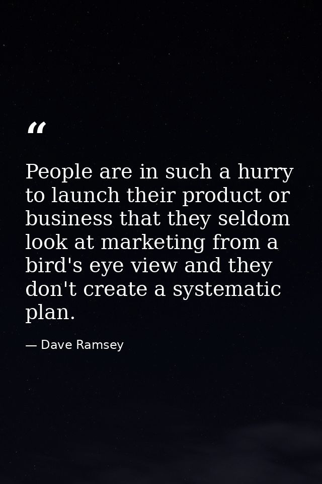 People are in such a hurry to launch their product or business that they seldom look at marketing from a bird's eye view — Dave Ramsey