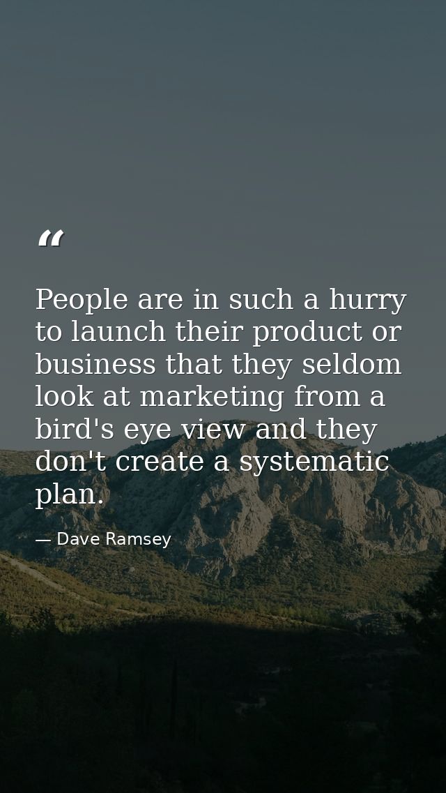 People are in such a hurry to launch their product or business that they seldom look at marketing from a bird's eye view — Dave Ramsey