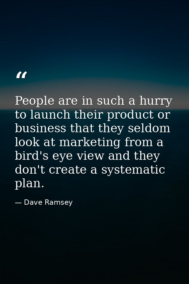 People are in such a hurry to launch their product or business that they seldom look at marketing from a bird's eye view — Dave Ramsey