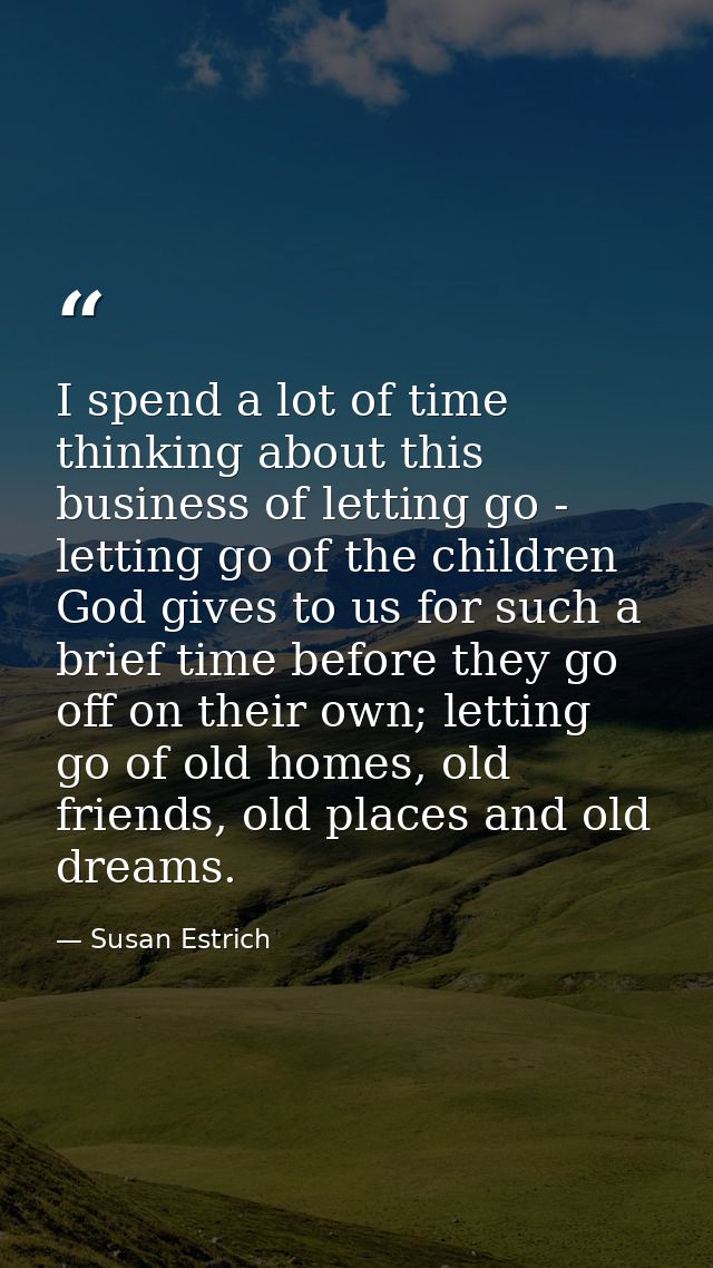 I spend a lot of time thinking about this business of letting go - letting go of the children God gives to us for such a — Susan Estrich