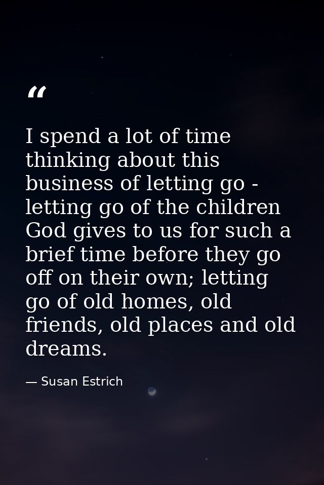 I spend a lot of time thinking about this business of letting go - letting go of the children God gives to us for such a — Susan Estrich