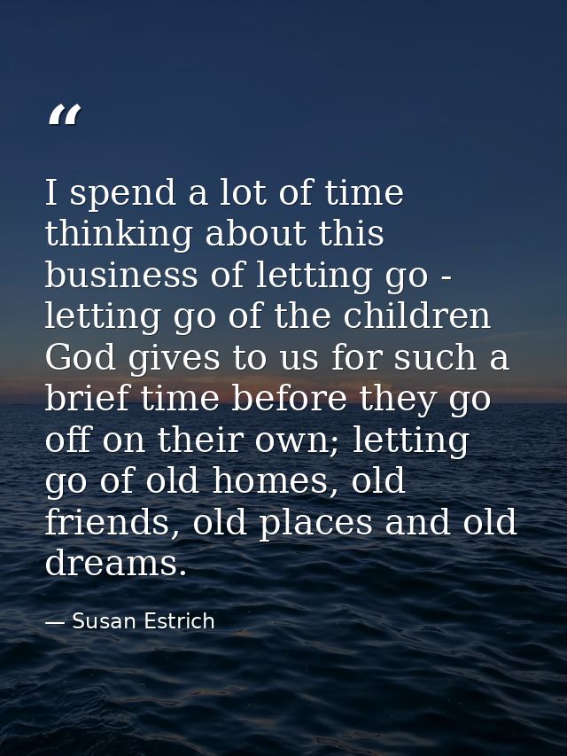 I spend a lot of time thinking about this business of letting go - letting go of the children God gives to us for such a — Susan Estrich