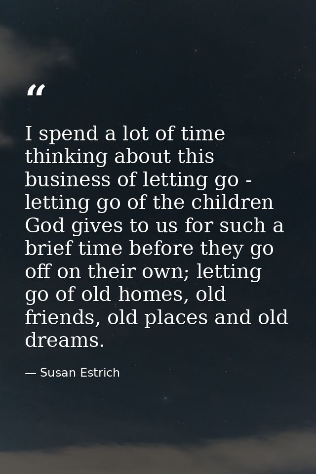 I spend a lot of time thinking about this business of letting go - letting go of the children God gives to us for such a — Susan Estrich