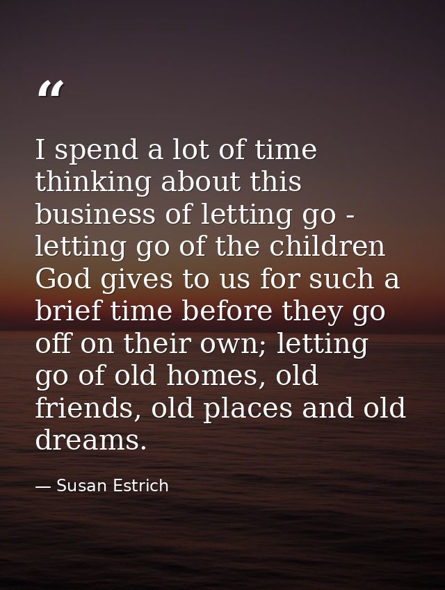 I spend a lot of time thinking about this business of letting go - letting go of the children God gives to us for such a — Susan Estrich
