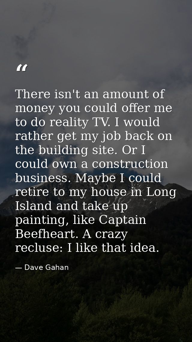 There isn't an amount of money you could offer me to do reality TV. I would rather get my job back on the building site. — Dave Gahan