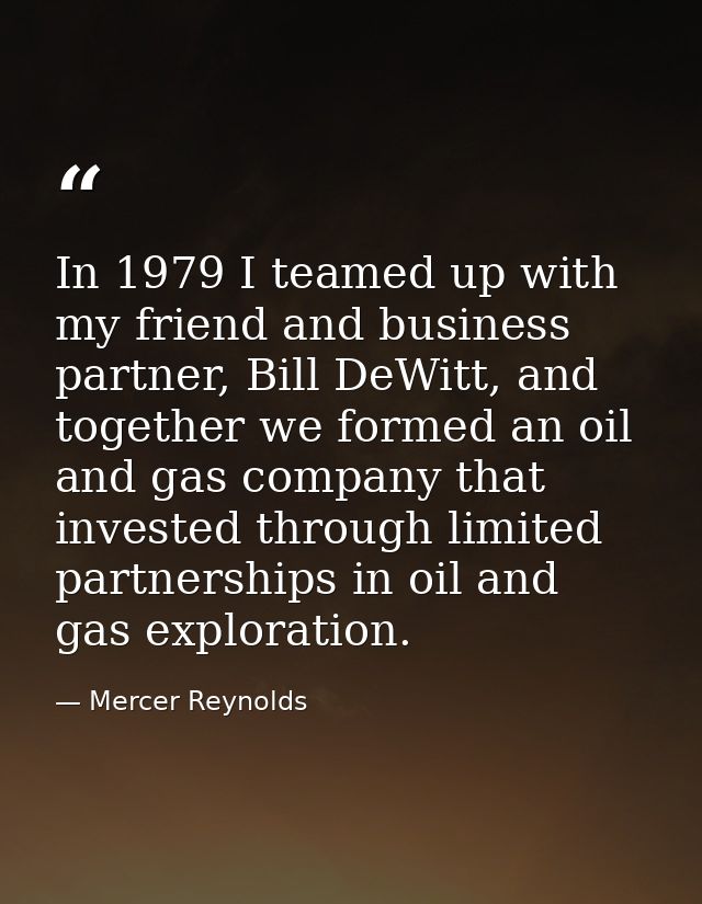 In 1979 I teamed up with my friend and business partner, Bill DeWitt, and together we formed an oil and gas company that — Mercer Reynolds