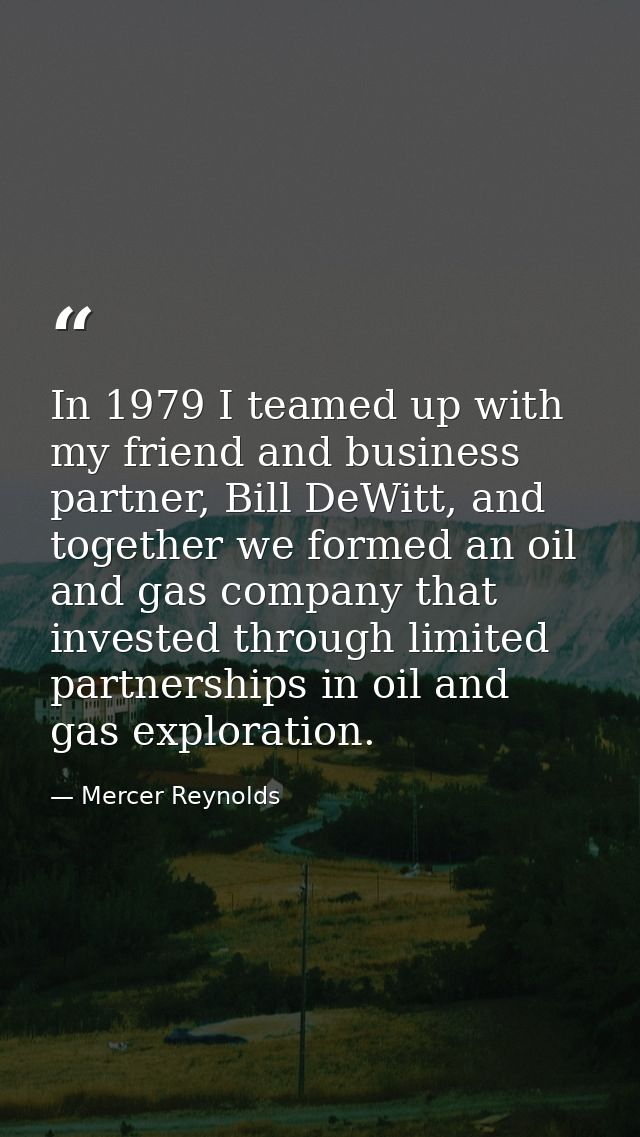 In 1979 I teamed up with my friend and business partner, Bill DeWitt, and together we formed an oil and gas company that — Mercer Reynolds