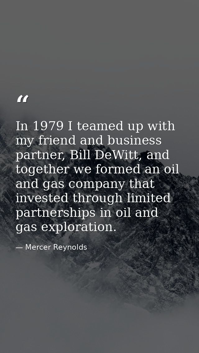 In 1979 I teamed up with my friend and business partner, Bill DeWitt, and together we formed an oil and gas company that — Mercer Reynolds