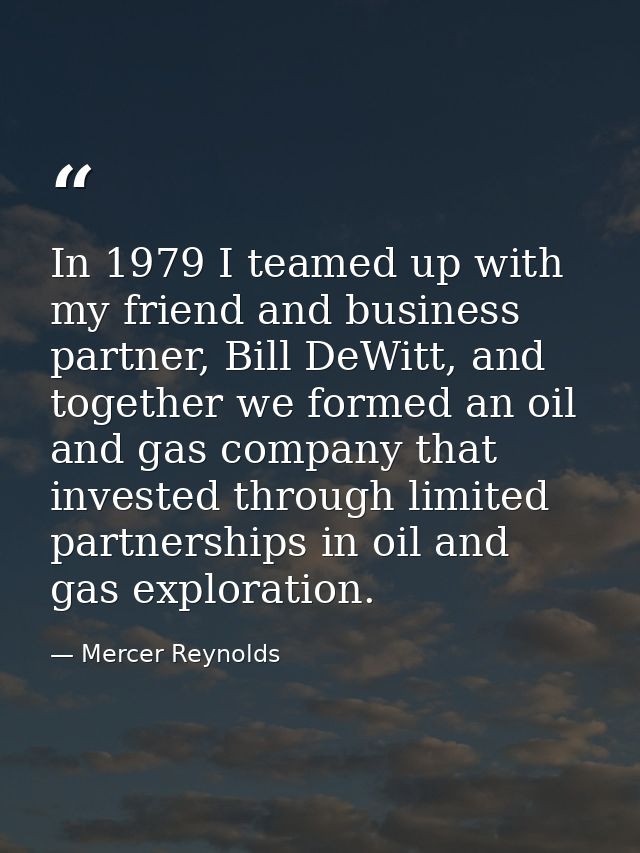 In 1979 I teamed up with my friend and business partner, Bill DeWitt, and together we formed an oil and gas company that — Mercer Reynolds