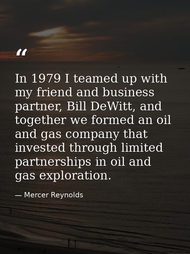 In 1979 I teamed up with my friend and business partner, Bill DeWitt, and together we formed an oil and gas company that — Mercer Reynolds