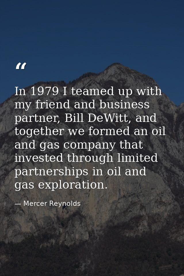 In 1979 I teamed up with my friend and business partner, Bill DeWitt, and together we formed an oil and gas company that — Mercer Reynolds
