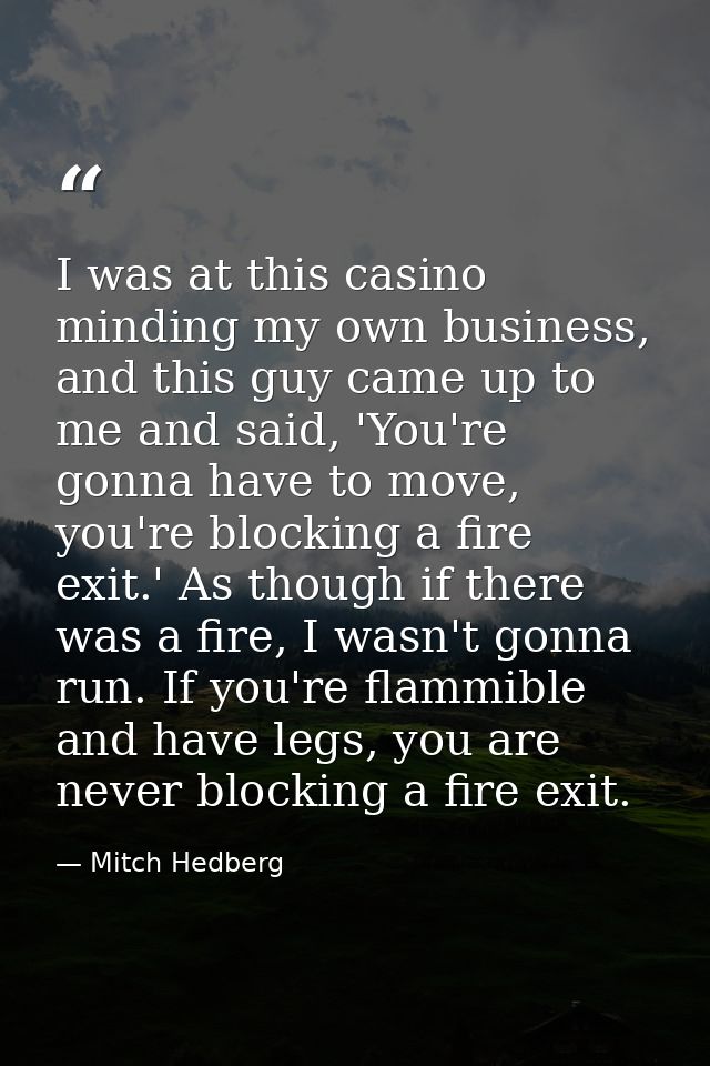 I was at this casino minding my own business, and this guy came up to me and said, 'You're gonna have to move, you're bl — Mitch Hedberg