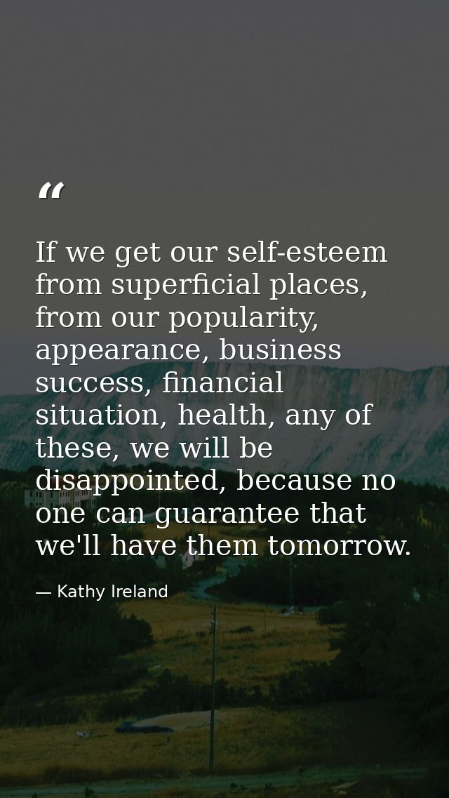 If we get our self-esteem from superficial places, from our popularity, appearance, business success, financial situatio — Kathy Ireland