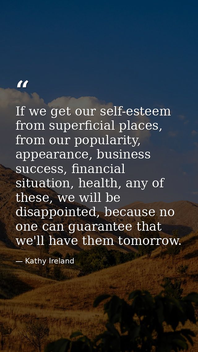 If we get our self-esteem from superficial places, from our popularity, appearance, business success, financial situatio — Kathy Ireland