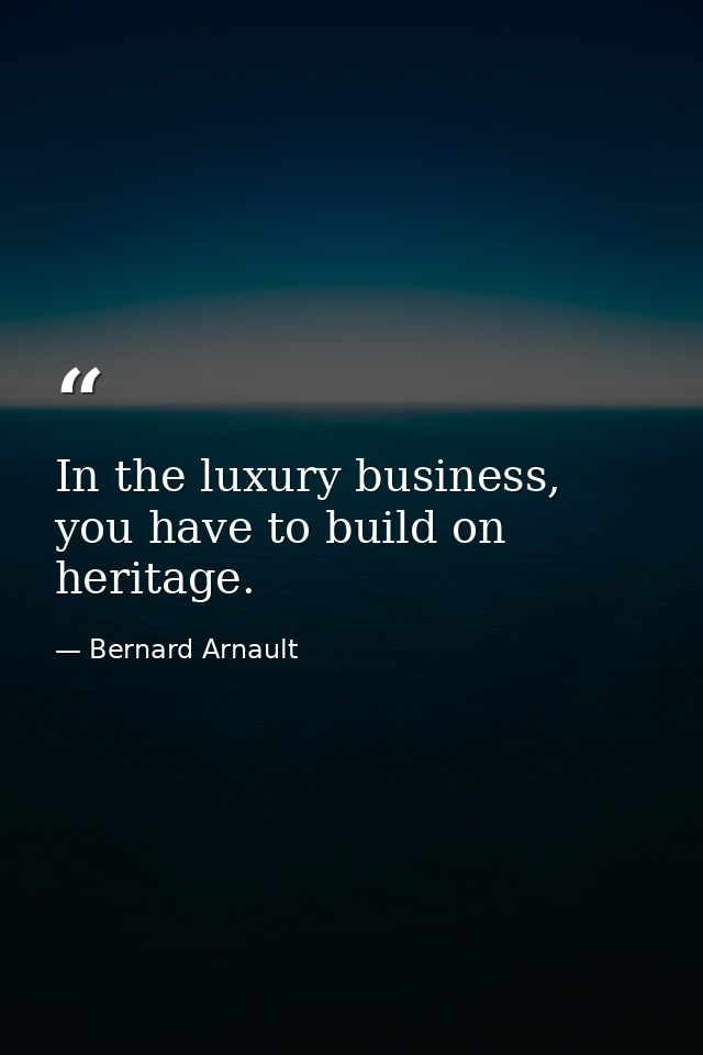 In the luxury business, you have to build on heritage. — Bernard Arnault