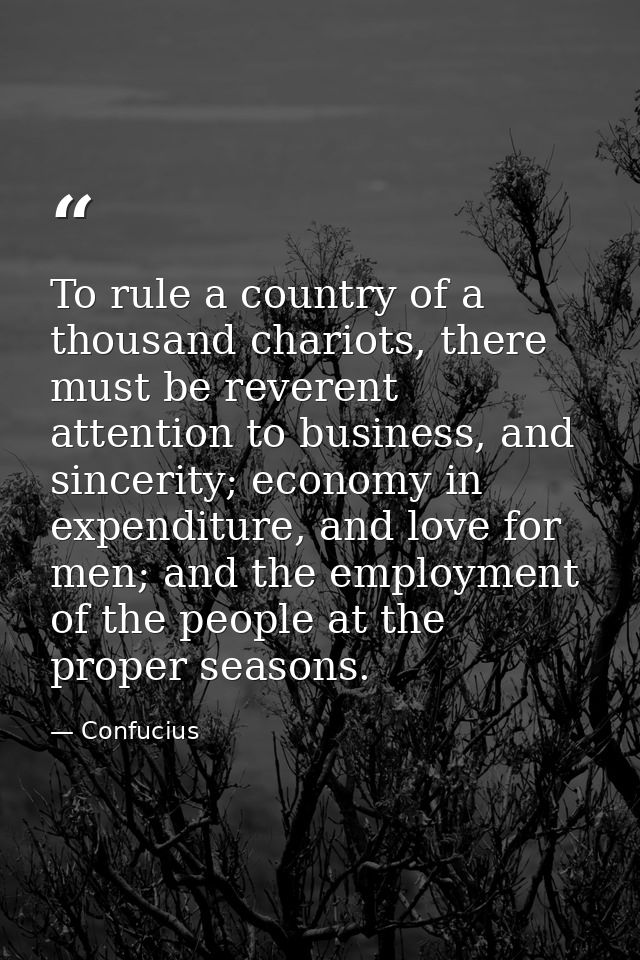 To rule a country of a thousand chariots, there must be reverent attention to business, and sincerity; economy in expend — Confucius