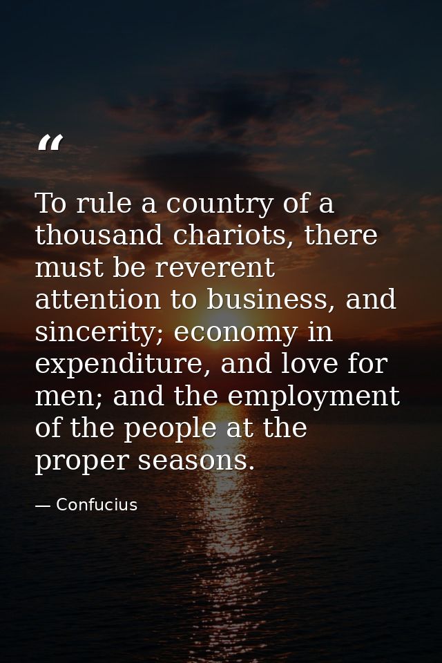 To rule a country of a thousand chariots, there must be reverent attention to business, and sincerity; economy in expend — Confucius