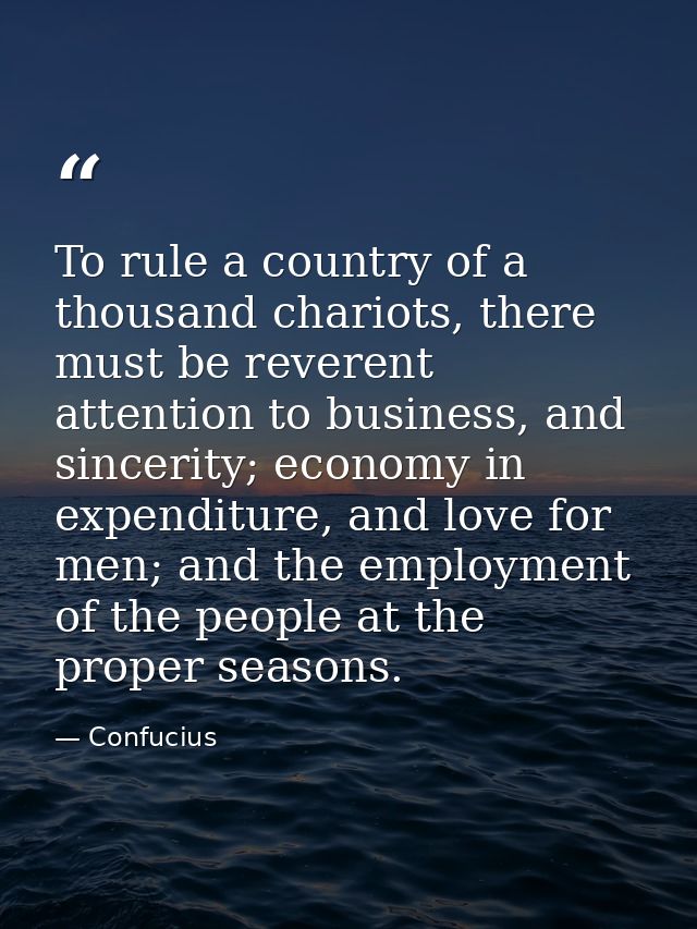 To rule a country of a thousand chariots, there must be reverent attention to business, and sincerity; economy in expend — Confucius