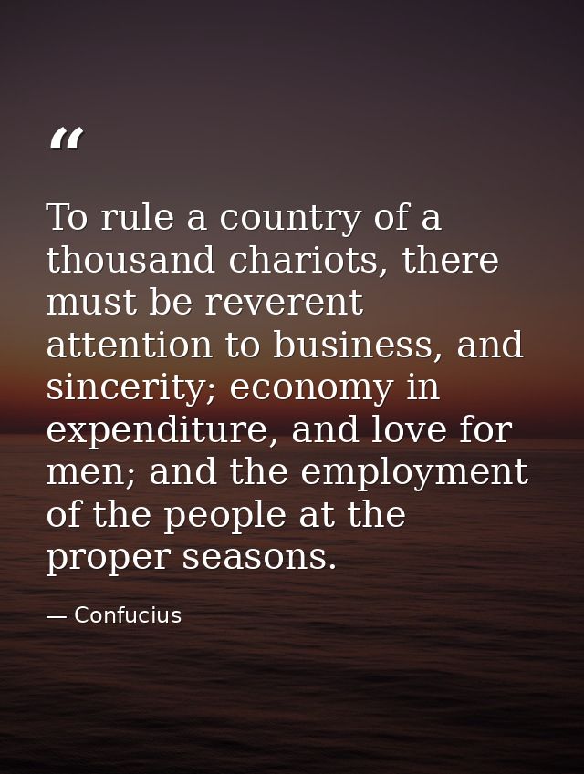 To rule a country of a thousand chariots, there must be reverent attention to business, and sincerity; economy in expend — Confucius