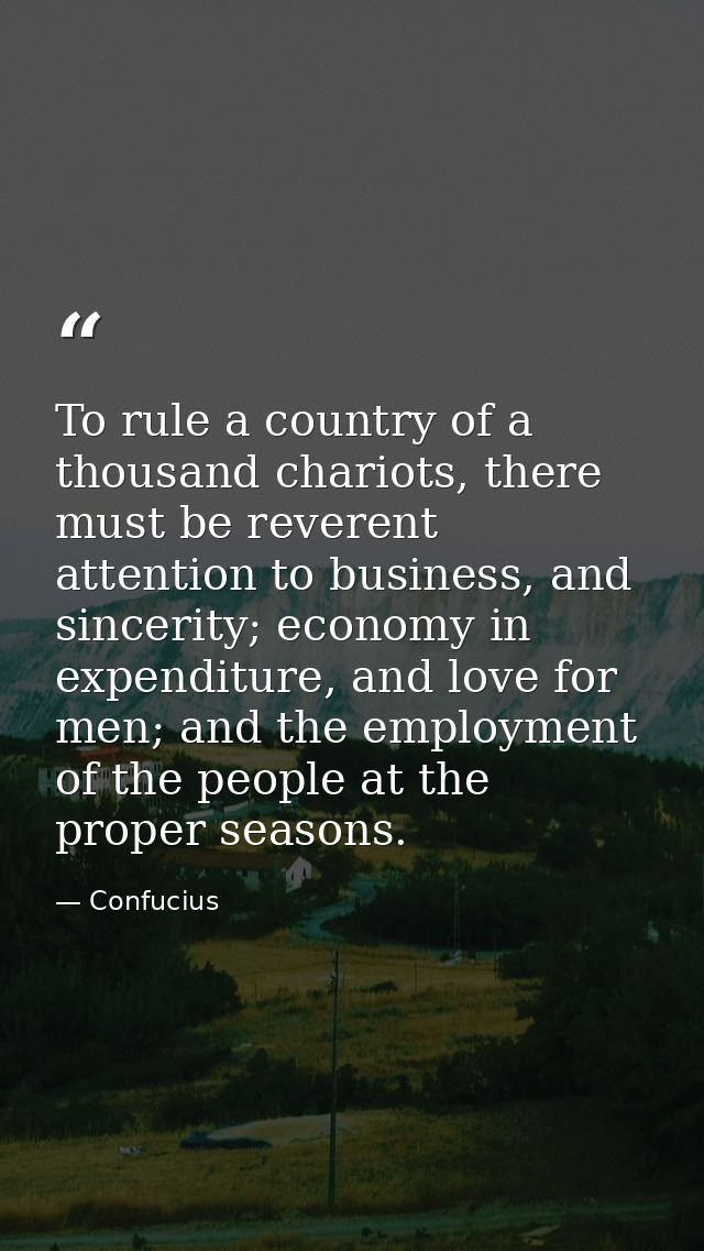 To rule a country of a thousand chariots, there must be reverent attention to business, and sincerity; economy in expend — Confucius