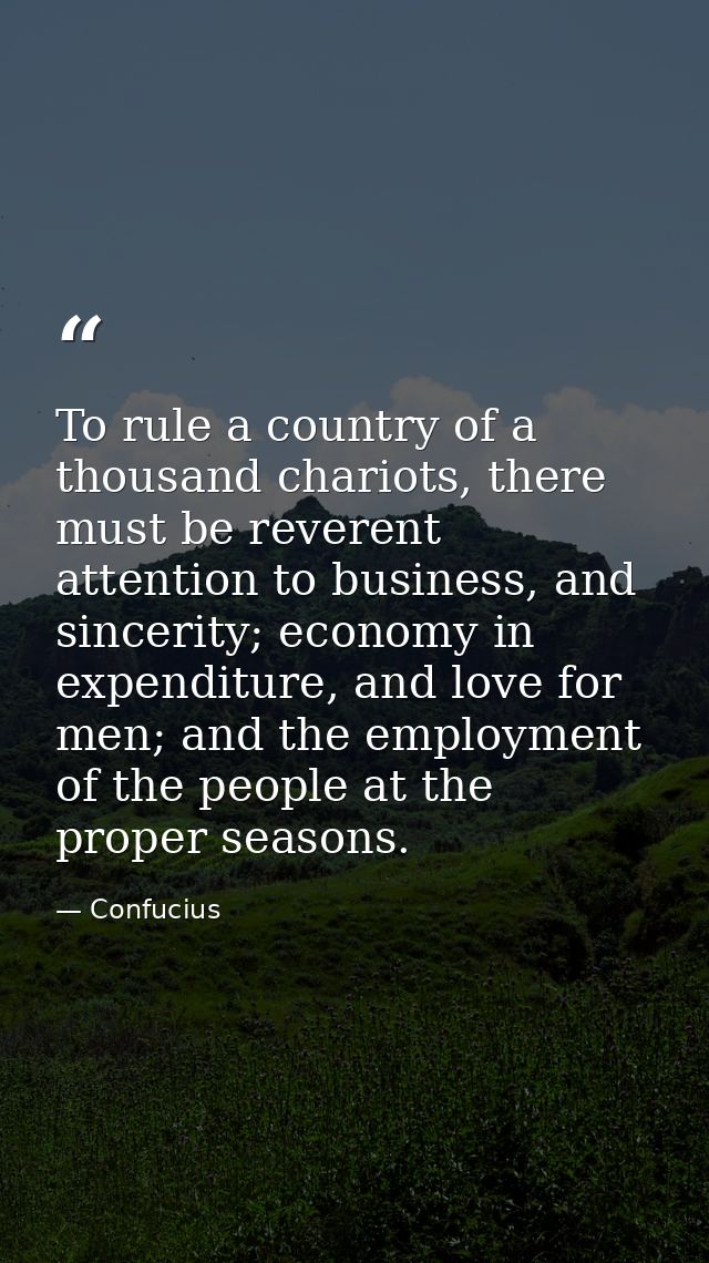To rule a country of a thousand chariots, there must be reverent attention to business, and sincerity; economy in expend — Confucius