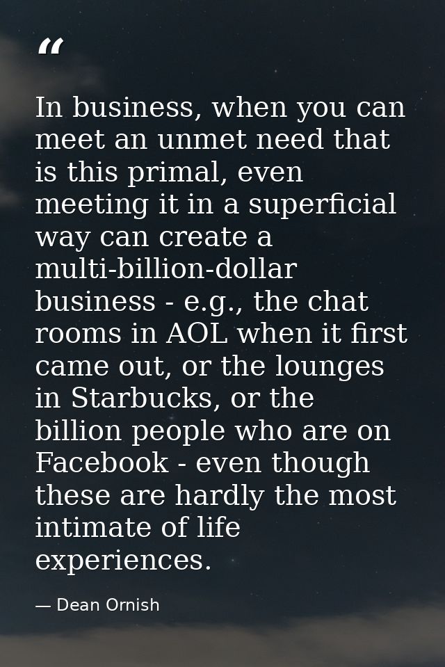 In business, when you can meet an unmet need that is this primal, even meeting it in a superficial way can create a mult — Dean Ornish