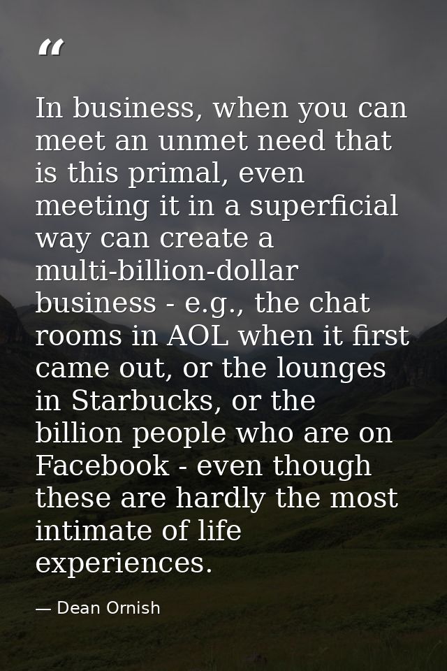In business, when you can meet an unmet need that is this primal, even meeting it in a superficial way can create a mult — Dean Ornish