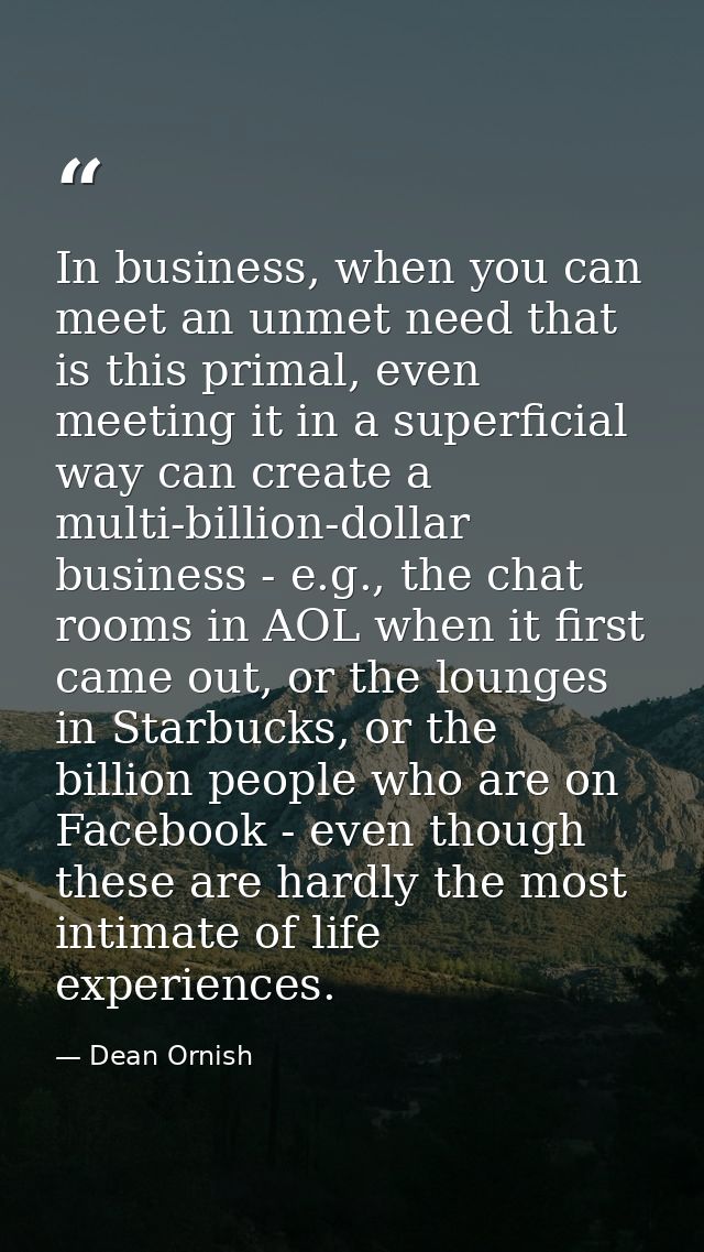 In business, when you can meet an unmet need that is this primal, even meeting it in a superficial way can create a mult — Dean Ornish