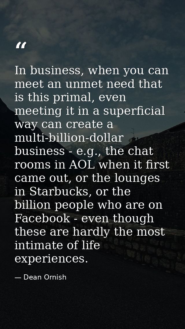 In business, when you can meet an unmet need that is this primal, even meeting it in a superficial way can create a mult — Dean Ornish