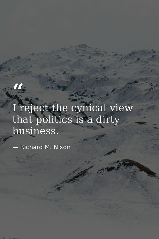 I reject the cynical view that politics is a dirty business. — Richard M. Nixon