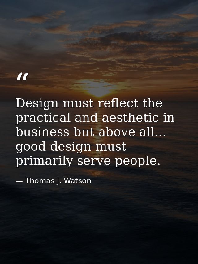 Design must reflect the practical and aesthetic in business but above all... good design must primarily serve people. — Thomas J. Watson