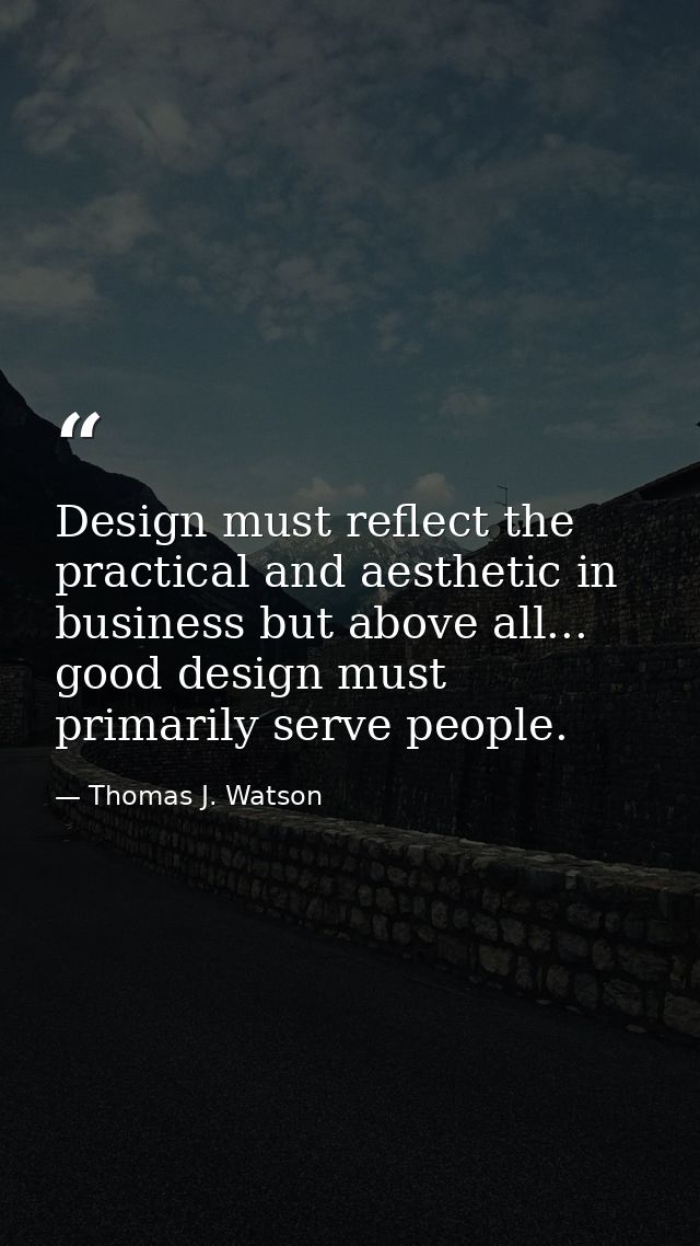 Design must reflect the practical and aesthetic in business but above all... good design must primarily serve people. — Thomas J. Watson