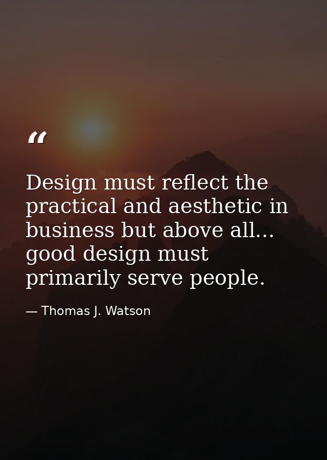 Design must reflect the practical and aesthetic in business but above all... good design must primarily serve people. — Thomas J. Watson