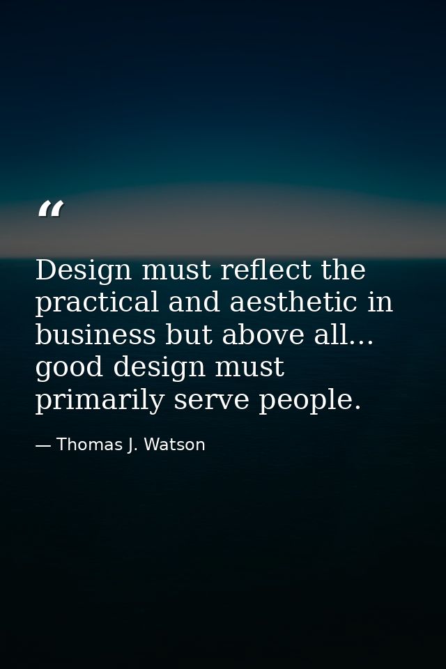 Design must reflect the practical and aesthetic in business but above all... good design must primarily serve people. — Thomas J. Watson