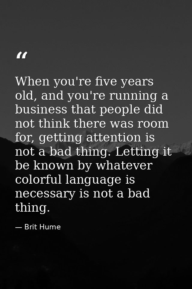 When you're five years old, and you're running a business that people did not think there was room for, getting attentio — Brit Hume
