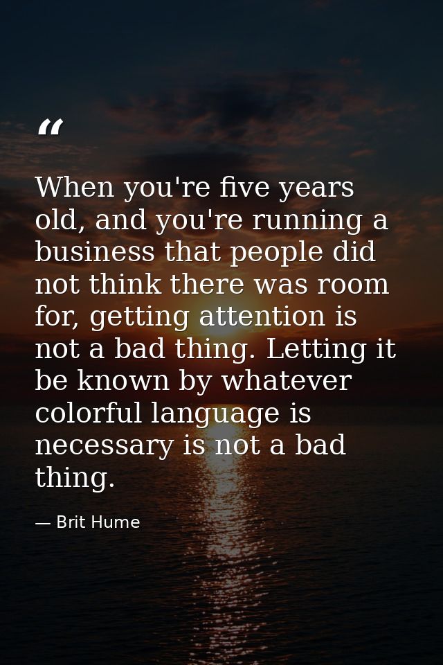 When you're five years old, and you're running a business that people did not think there was room for, getting attentio — Brit Hume