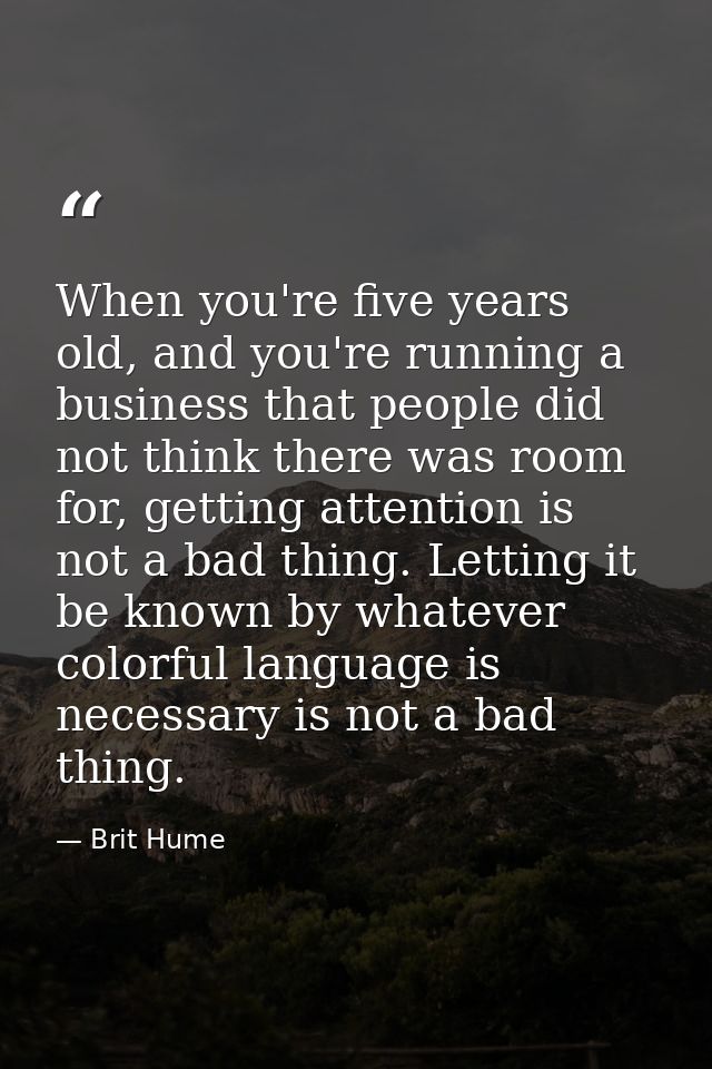 When you're five years old, and you're running a business that people did not think there was room for, getting attentio — Brit Hume