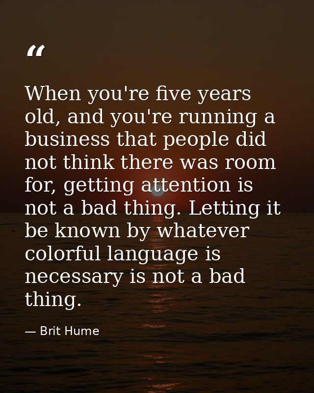 When you're five years old, and you're running a business that people did not think there was room for, getting attentio — Brit Hume