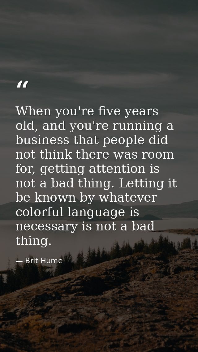 When you're five years old, and you're running a business that people did not think there was room for, getting attentio — Brit Hume