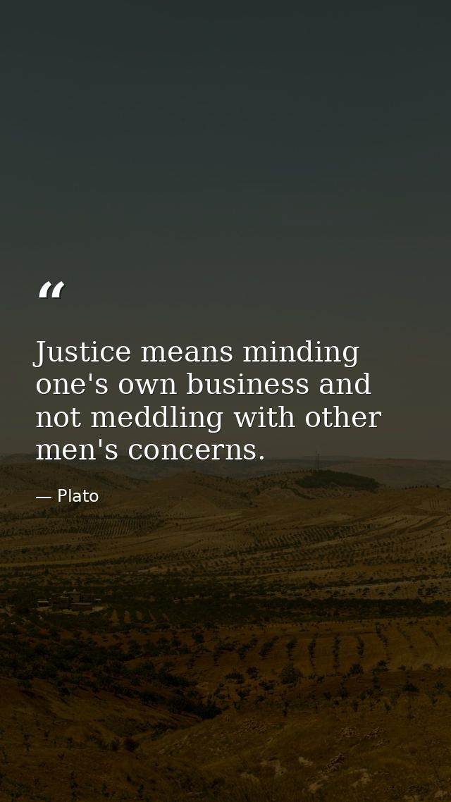 Justice means minding one's own business and not meddling with other men's concerns. — Plato